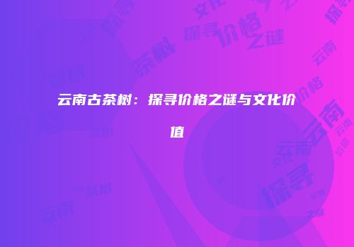 云南古茶树：探寻价格之谜与文化价值