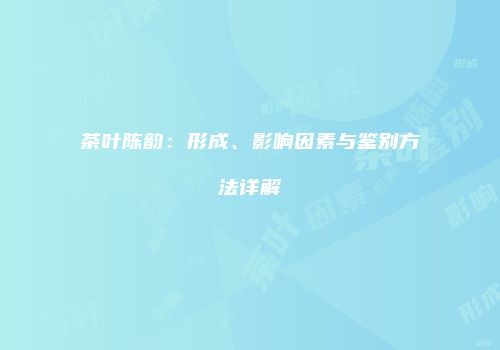 茶叶陈韵：形成、影响因素与鉴别方法详解