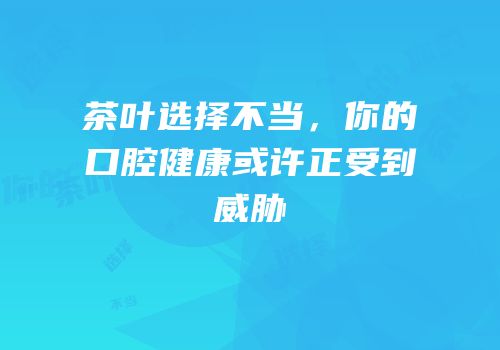 茶叶选择不当，你的口腔健康或许正受到威胁