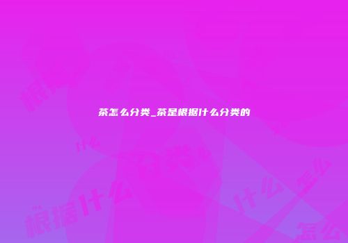 茶怎么分类_茶是根据什么分类的