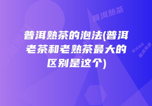 普洱熟茶的泡法(普洱老茶和老熟茶最大的区别是这个)