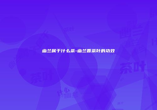 幽兰属于什么茶-幽兰香茶叶的功效