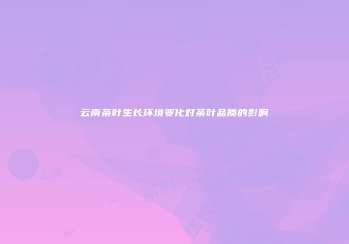 云南茶叶生长环境变化对茶叶品质的影响