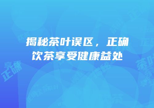 揭秘茶叶误区，正确饮茶享受健康益处