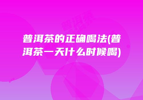 普洱茶的正确喝法(普洱茶一天什么时候喝)