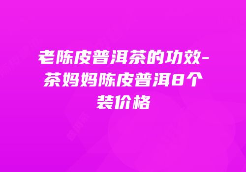 老陈皮普洱茶的功效-茶妈妈陈皮普洱8个装价格