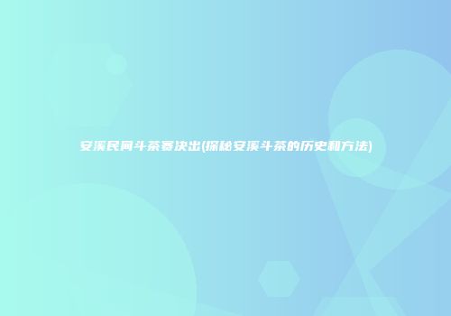 安溪民间斗茶赛决出(探秘安溪斗茶的历史和方法)