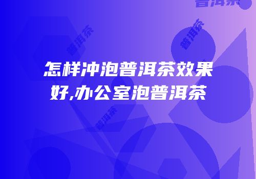 怎样冲泡普洱茶效果好,办公室泡普洱茶