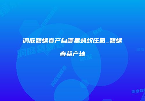 洞庭碧螺春产自哪里蚂蚁庄园_碧螺春茶产地