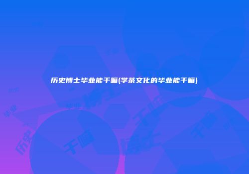 历史博士毕业能干嘛(学茶文化的毕业能干嘛)