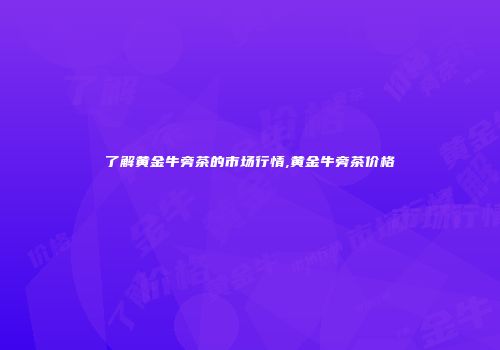 了解黄金牛旁茶的市场行情,黄金牛旁茶价格