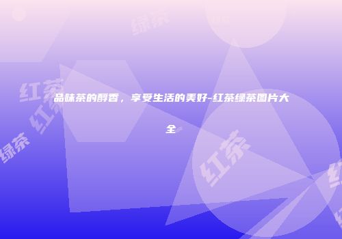 品味茶的醇香，享受生活的美好-红茶绿茶图片大全