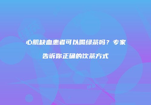 心肌缺血患者可以喝绿茶吗？专家告诉你正确的饮茶方式