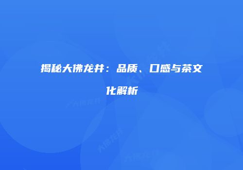 揭秘大佛龙井：品质、口感与茶文化解析