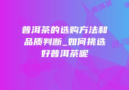 普洱茶的选购方法和品质判断_如何挑选好普洱茶呢