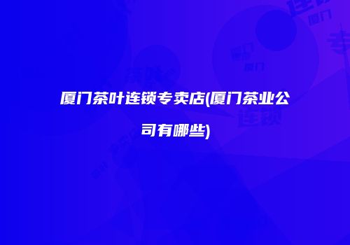 厦门茶叶连锁专卖店(厦门茶业公司有哪些)