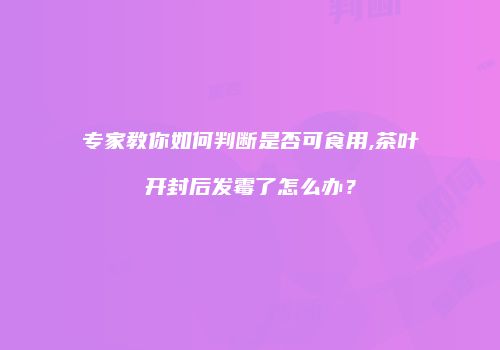 专家教你如何判断是否可食用,茶叶开封后发霉了怎么办？