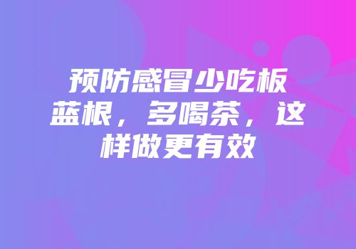 预防感冒少吃板蓝根，多喝茶，这样做更有效