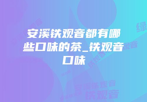 安溪铁观音都有哪些口味的茶_铁观音口味