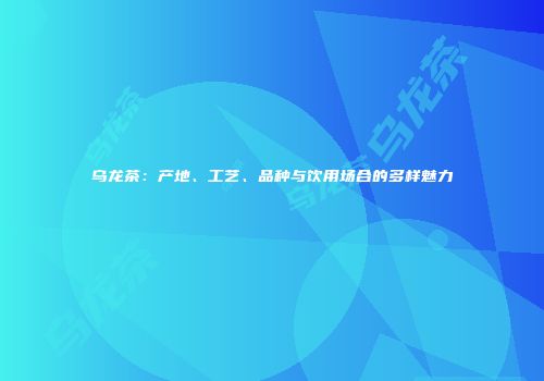 乌龙茶：产地、工艺、品种与饮用场合的多样魅力