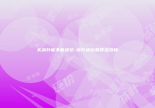 买茶叶能不能还价-茶叶进价和卖多少钱
