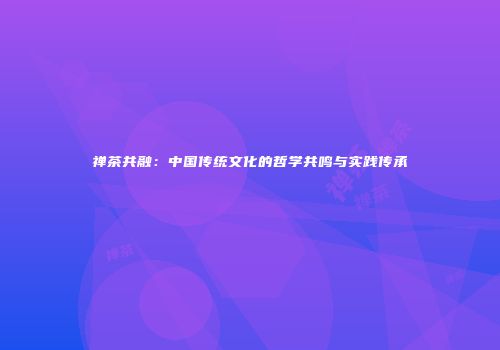 禅茶共融：中国传统文化的哲学共鸣与实践传承