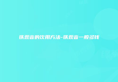 铁观音的饮用方法-铁观音一般多钱