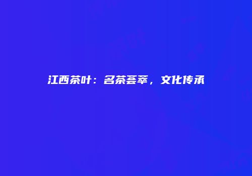 江西茶叶：名茶荟萃，文化传承