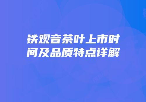 铁观音茶叶上市时间及品质特点详解