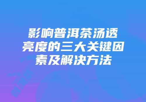 影响普洱茶汤透亮度的三大关键因素及解决方法