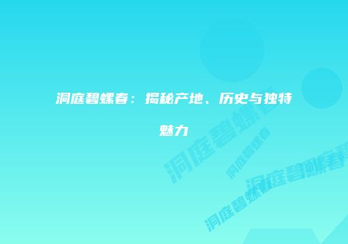 洞庭碧螺春：揭秘产地、历史与独特魅力