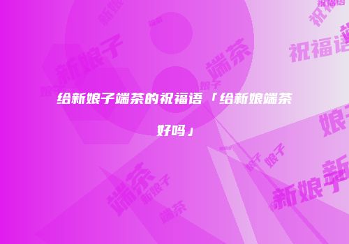 给新娘子端茶的祝福语「给新娘端茶好吗」