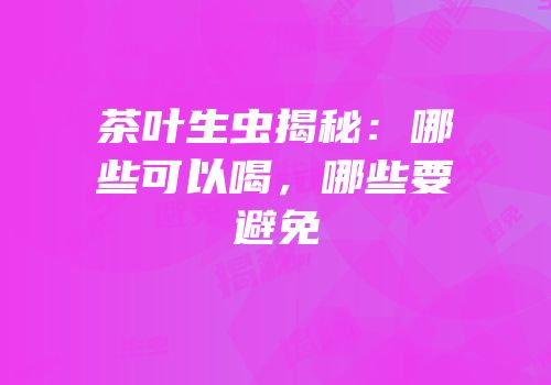 茶叶生虫揭秘：哪些可以喝，哪些要避免