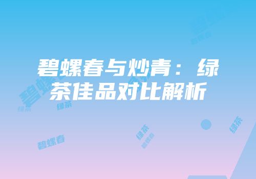碧螺春与炒青：绿茶佳品对比解析