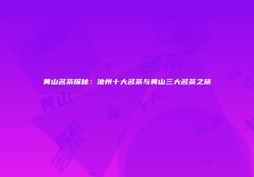 黄山名茶探秘：池州十大名茶与黄山三大名茶之旅