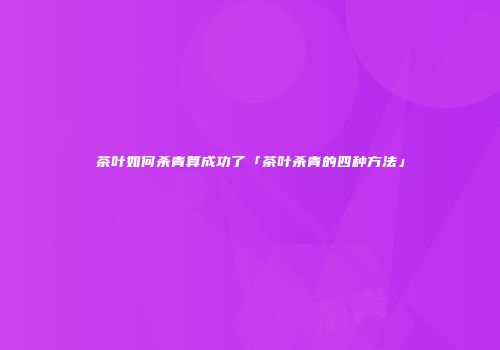 茶叶如何杀青算成功了「茶叶杀青的四种方法」