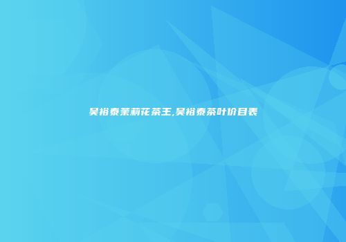 吴裕泰茉莉花茶王,吴裕泰茶叶价目表