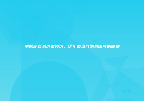 紫砂泥料与泡茶技巧：优化茶汤口感与香气的秘诀