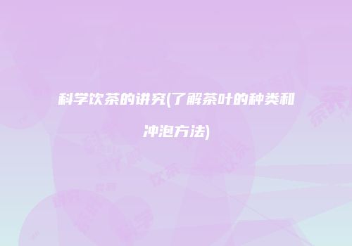 科学饮茶的讲究(了解茶叶的种类和冲泡方法)