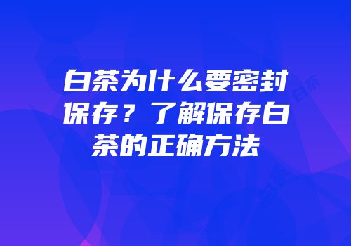 白茶为什么要密封保存？了解保存白茶的正确方法