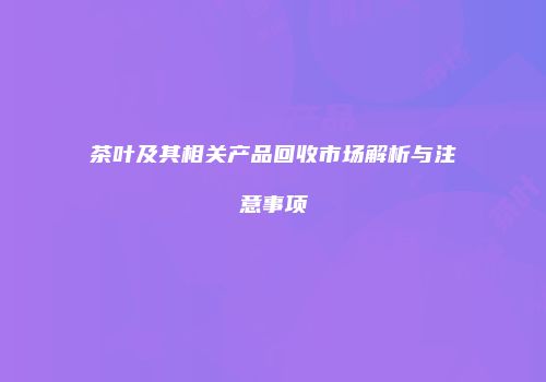 茶叶及其相关产品回收市场解析与注意事项