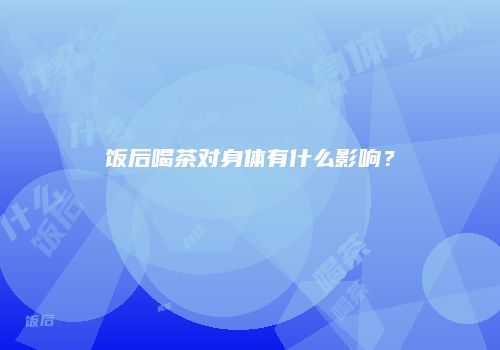 饭后喝茶对身体有什么影响？