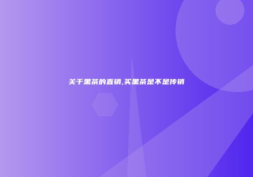 关于黑茶的直销,买黑茶是不是传销