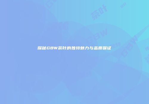 探秘GBW茶叶的独特魅力与品质保证