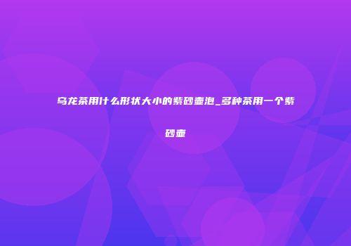 乌龙茶用什么形状大小的紫砂壶泡_多种茶用一个紫砂壶