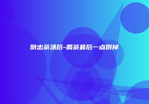 倒出茶汤后-喝茶最后一点倒掉