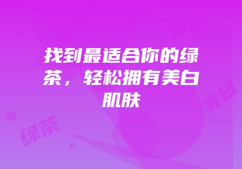 找到最适合你的绿茶，轻松拥有美白肌肤