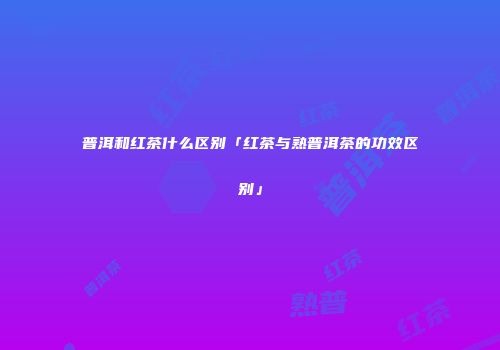 普洱和红茶什么区别「红茶与熟普洱茶的功效区别」