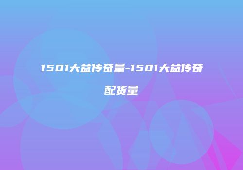 1501大益传奇量-1501大益传奇配货量