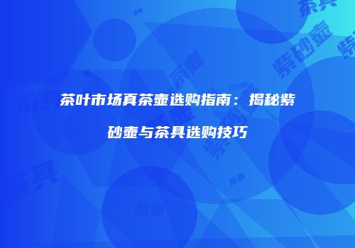 茶叶市场真茶壶选购指南：揭秘紫砂壶与茶具选购技巧